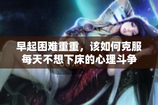 早起困难重重，该如何克服每天不想下床的心理斗争