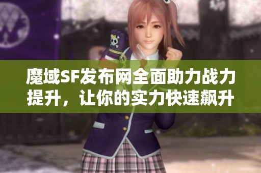 魔域SF发布网全面助力战力提升，让你的实力快速飙升并领先对手