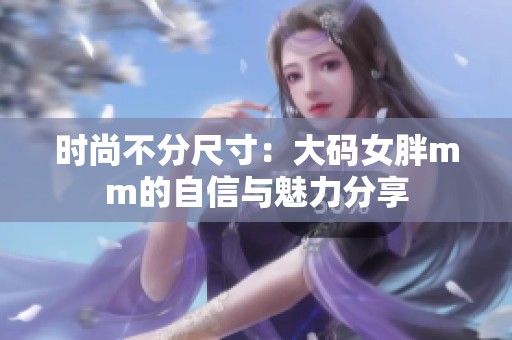 时尚不分尺寸：大码女胖mm的自信与魅力分享