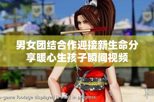 男女团结合作迎接新生命分享暖心生孩子瞬间视频