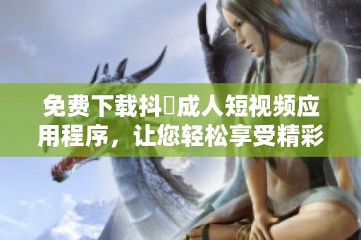 免费下载抖抈成人短视频应用程序，让您轻松享受精彩内容