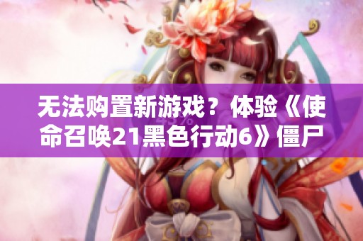 无法购置新游戏？体验《使命召唤21黑色行动6》僵尸模式特惠上线！