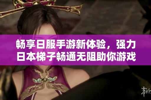 畅享日服手游新体验，强力日本梯子畅通无阻助你游戏无限