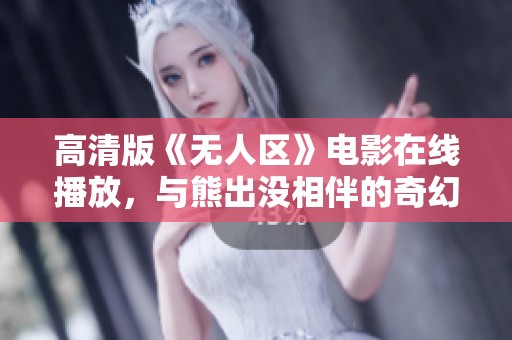 高清版《无人区》电影在线播放，与熊出没相伴的奇幻冒险之旅