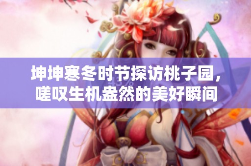 坤坤寒冬时节探访桃子园，嗟叹生机盎然的美好瞬间
