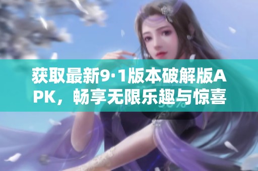 获取最新9·1版本破解版APK，畅享无限乐趣与惊喜体验