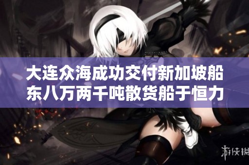 大连众海成功交付新加坡船东八万两千吨散货船于恒力重工