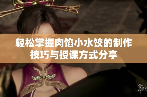 轻松掌握肉馅小水饺的制作技巧与授课方式分享