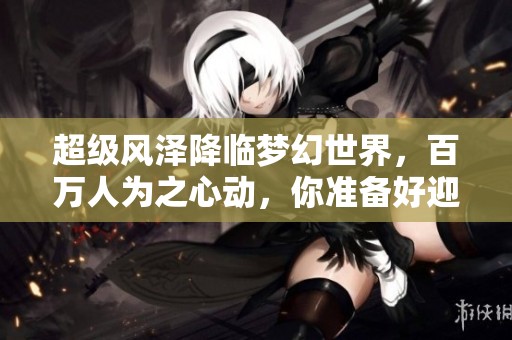 超级风泽降临梦幻世界，百万人为之心动，你准备好迎接了吗