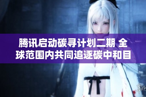 腾讯启动碳寻计划二期 全球范围内共同追逐碳中和目标