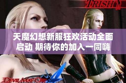 天魔幻想新服狂欢活动全面启动 期待你的加入一同嗨翻天