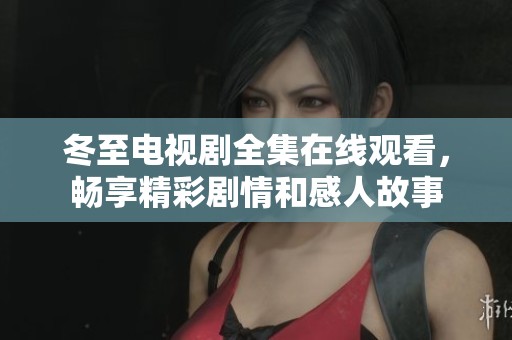 冬至电视剧全集在线观看，畅享精彩剧情和感人故事