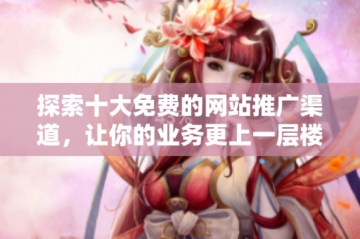 探索十大免费的网站推广渠道，让你的业务更上一层楼