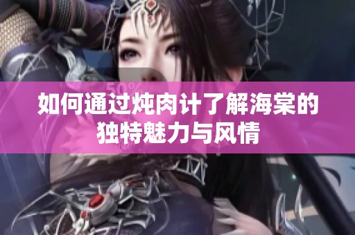 如何通过炖肉计了解海棠的独特魅力与风情