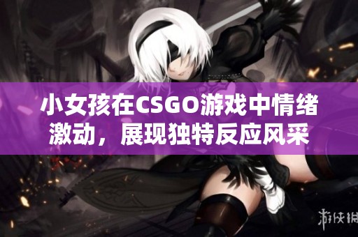 小女孩在CSGO游戏中情绪激动，展现独特反应风采