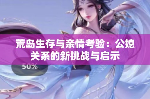 荒岛生存与亲情考验：公媳关系的新挑战与启示