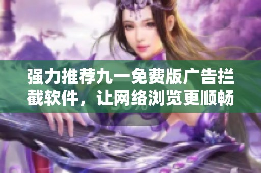强力推荐九一免费版广告拦截软件，让网络浏览更顺畅无忧