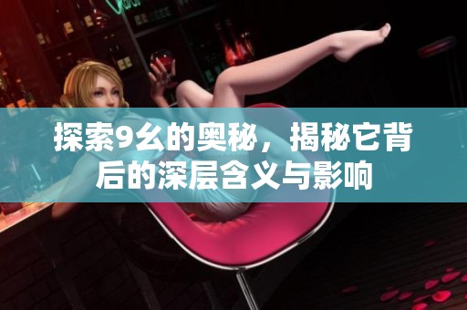 探索9幺的奥秘，揭秘它背后的深层含义与影响