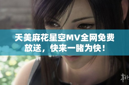 天美麻花星空MV全网免费放送，快来一睹为快！