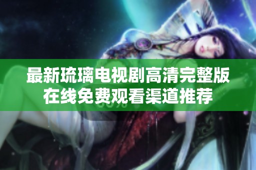 最新琉璃电视剧高清完整版在线免费观看渠道推荐