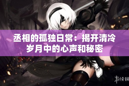 丞相的孤独日常：揭开清冷岁月中的心声和秘密