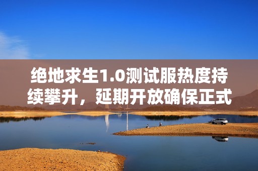 绝地求生1.0测试服热度持续攀升，延期开放确保正式版的完美体验