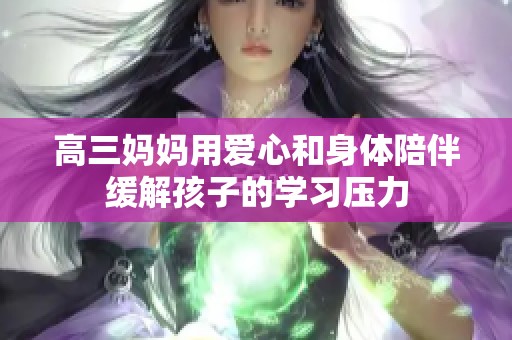 高三妈妈用爱心和身体陪伴缓解孩子的学习压力