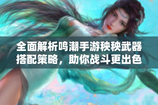 全面解析鸣潮手游秧秧武器搭配策略，助你战斗更出色