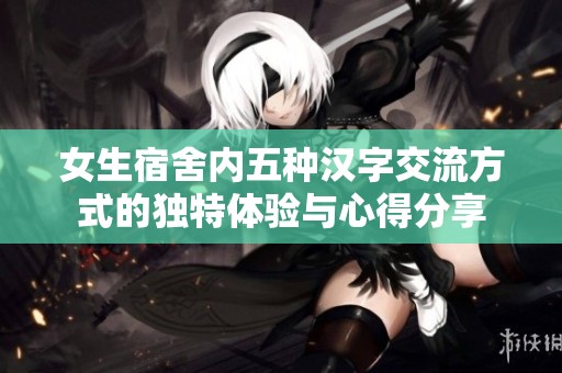 女生宿舍内五种汉字交流方式的独特体验与心得分享