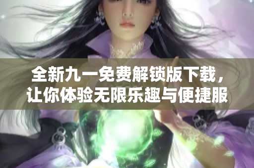 全新九一免费解锁版下载，让你体验无限乐趣与便捷服务