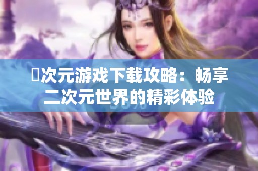 囧次元游戏下载攻略：畅享二次元世界的精彩体验