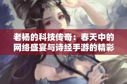 老杨的科技传奇：春天中的网络盛宴与诗经手游的精彩交融