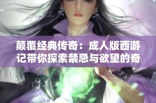 颠覆经典传奇：成人版西游记带你探索禁忌与欲望的奇幻之旅