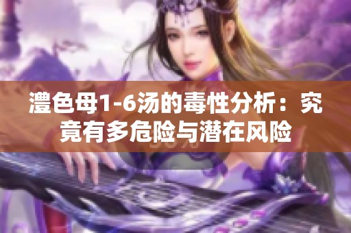 澧色母1-6汤的毒性分析：究竟有多危险与潜在风险