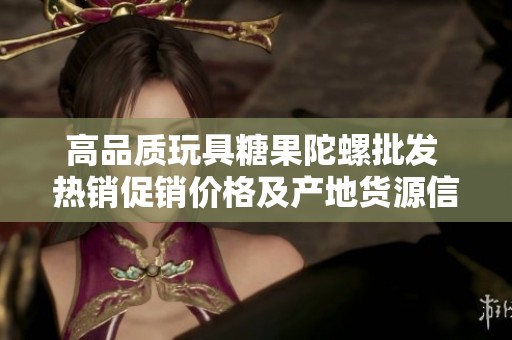 高品质玩具糖果陀螺批发 热销促销价格及产地货源信息解析