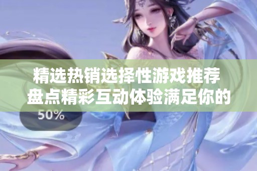 精选热销选择性游戏推荐 盘点精彩互动体验满足你的选择欲望