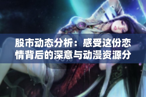 股市动态分析：感受这份恋情背后的深意与动漫资源分享