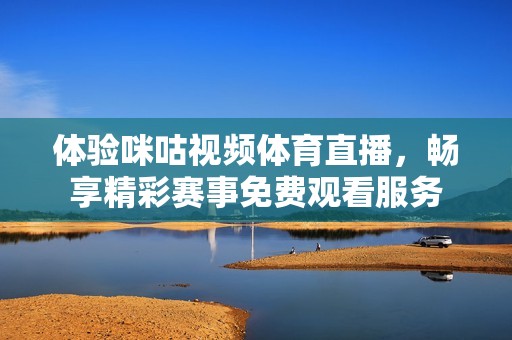体验咪咕视频体育直播，畅享精彩赛事免费观看服务