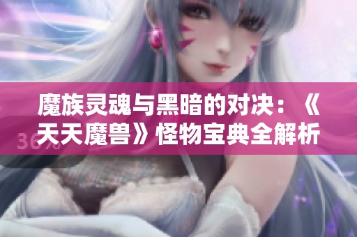 魔族灵魂与黑暗的对决：《天天魔兽》怪物宝典全解析