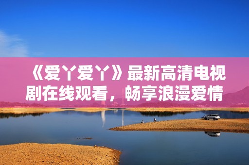 《爱丫爱丫》最新高清电视剧在线观看，畅享浪漫爱情故事！