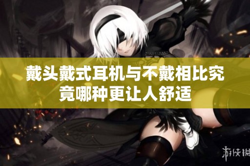 戴头戴式耳机与不戴相比究竟哪种更让人舒适
