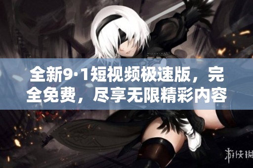 全新9·1短视频极速版，完全免费，尽享无限精彩内容