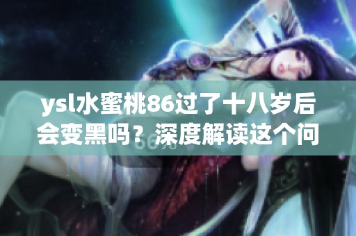 ysl水蜜桃86过了十八岁后会变黑吗？深度解读这个问题