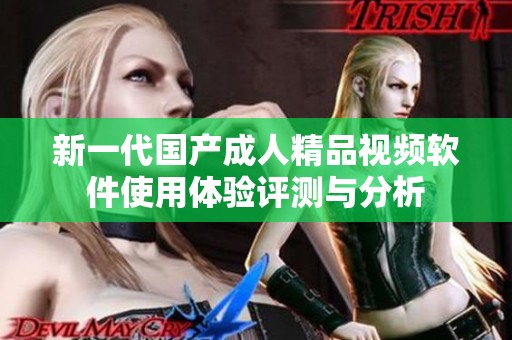 新一代国产成人精品视频软件使用体验评测与分析