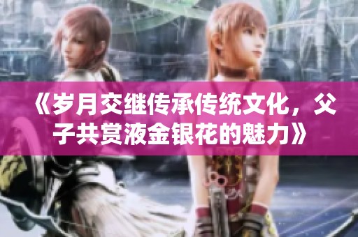 《岁月交继传承传统文化，父子共赏液金银花的魅力》