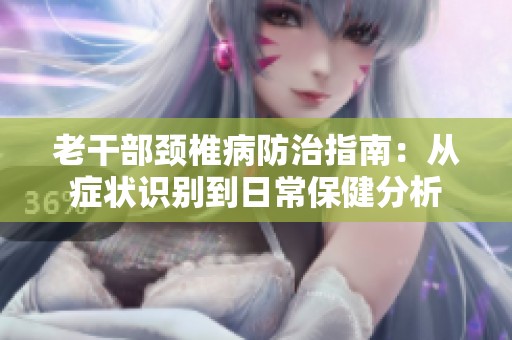 老干部颈椎病防治指南：从症状识别到日常保健分析