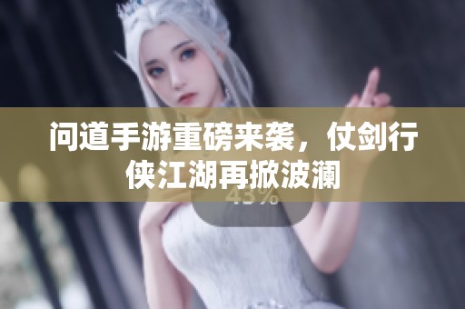 问道手游重磅来袭，仗剑行侠江湖再掀波澜
