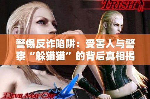 警惕反诈陷阱：受害人与警察“躲猫猫”的背后真相揭秘