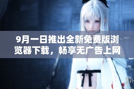 9月一日推出全新免费版浏览器下载，畅享无广告上网体验