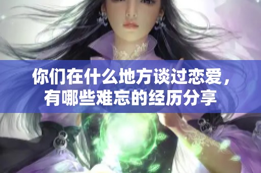 你们在什么地方谈过恋爱，有哪些难忘的经历分享